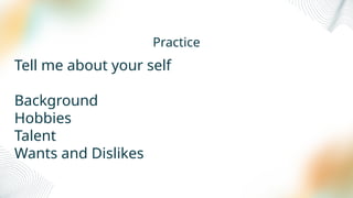 Practice
Tell me about your self
Background
Hobbies
Talent
Wants and Dislikes
 