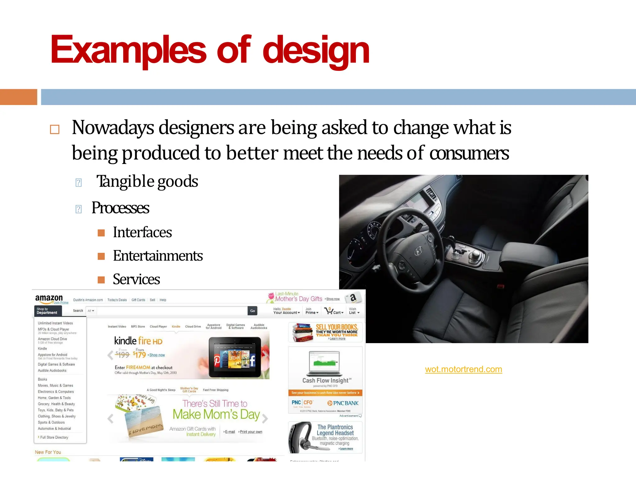 Examples of design
 Nowadays designersare being asked to change what is
being produced to better meetthe needsof consumers
🞑 T
angiblegoods
🞑 Processes
 Interfaces
 Entertainments
 Services
wot.motortrend.com
 