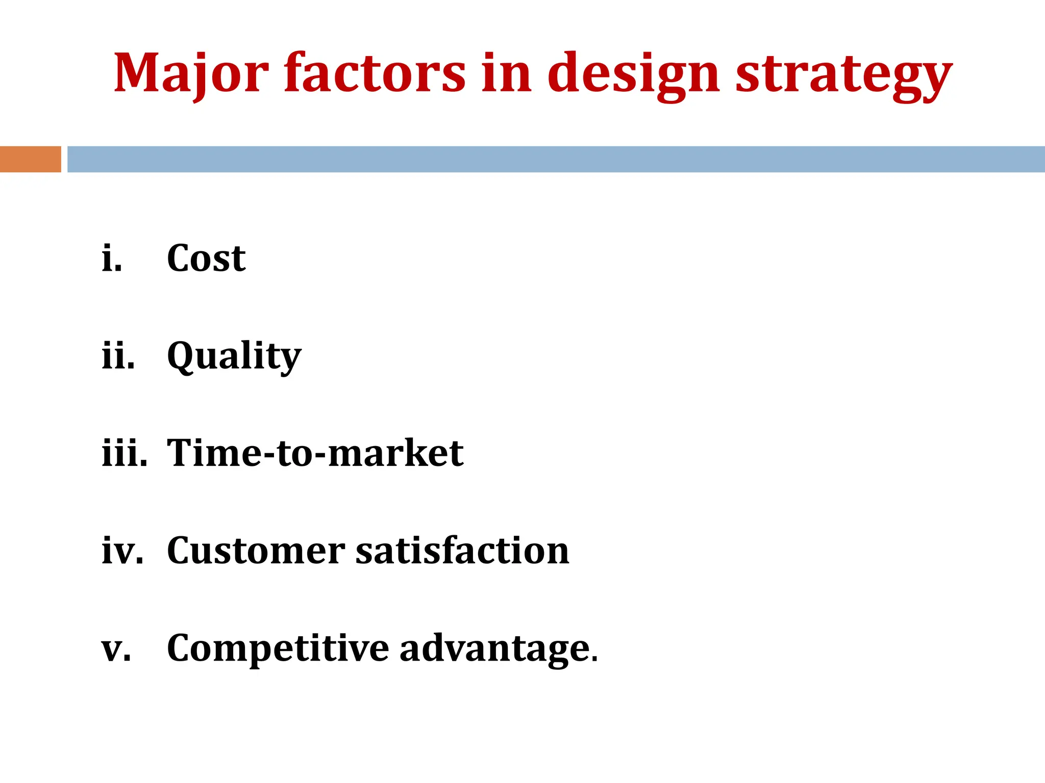 i. Cost
ii. Quality
iii. Time-to-market
iv. Customer satisfaction
v. Competitive advantage.
Major factors in design strategy
 