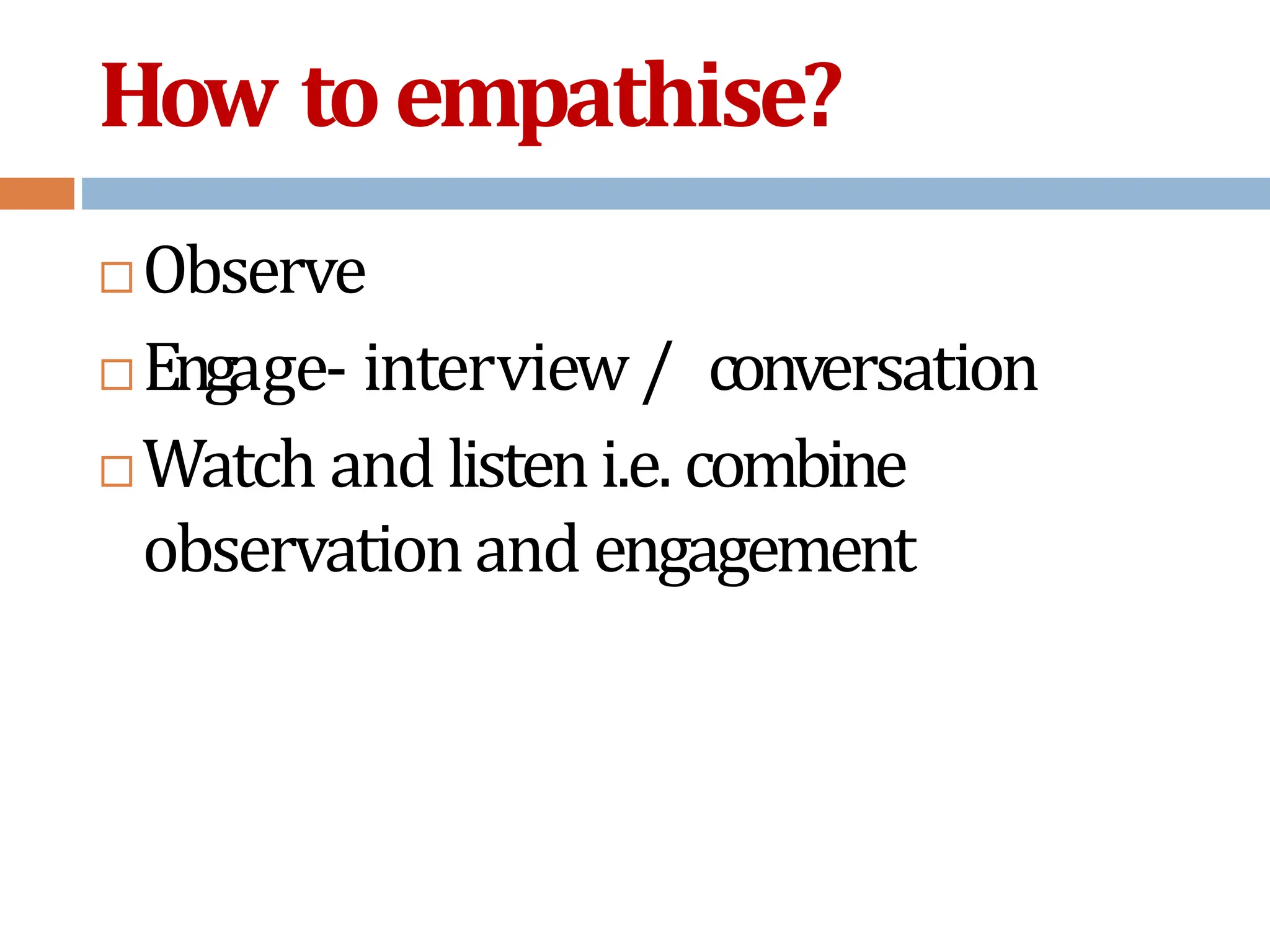 How toempathise?
 Observe
 Engage- interview/ conversation
 Watch and listeni.e. combine
observationand engagement
 