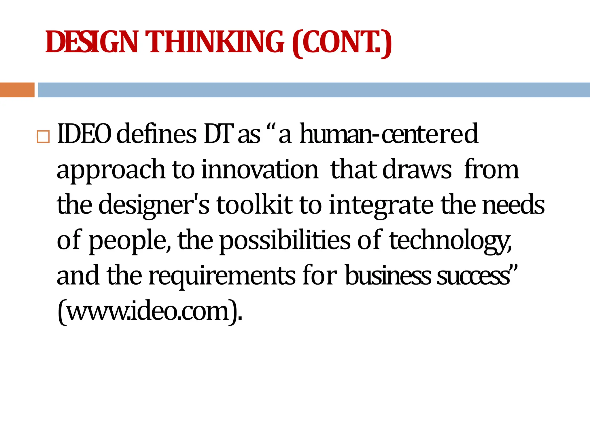 DESIGNTHINKING(CONT
.)
 IDEOdefines DTas“a human-centered
approach to innovation thatdraws from
thedesigner's toolkit to integrate theneeds
of people, thepossibilities of technology,
and the requirements for businesssuccess”
(www.ideo.com).
 