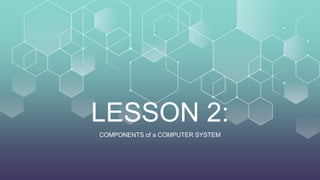 LESSON 2:
COMPONENTS of a COMPUTER SYSTEM
 