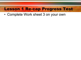 Lesson 1 Re-cap Progress Test Complete Work sheet 3 on your own 
