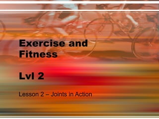 Exercise and Fitness Lvl 2 Lesson 2 – Joints in Action 