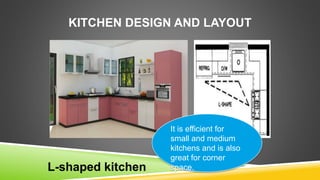 KITCHEN DESIGN AND LAYOUT
L-shaped kitchen
It is efficient for
small and medium
kitchens and is also
great for corner
space.
 