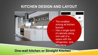 KITCHEN DESIGN AND LAYOUT
One-wall kitchen or Straight Kitchen
• The smallest
among all kitchen
layouts
• Has a single bank
of cabinets along
one wall of a
space with the
refrigerator, sink,
and stove
 