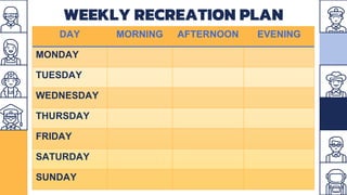 WEEKLY RECREATION PLAN
DAY MORNING AFTERNOON EVENING
MONDAY
TUESDAY
WEDNESDAY
THURSDAY
FRIDAY
SATURDAY
SUNDAY
 