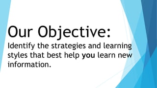Our Objective: 
Identify the strategies and learning 
styles that best help you learn new 
information. 
 