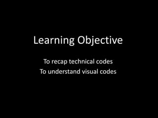 Learning Objective
To recap technical codes
To understand visual codes
 