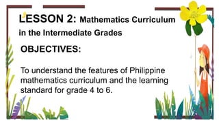 LESSON 2: Mathematics Curriculum
in the Intermediate Grades
OBJECTIVES:
To understand the features of Philippine
mathemati...