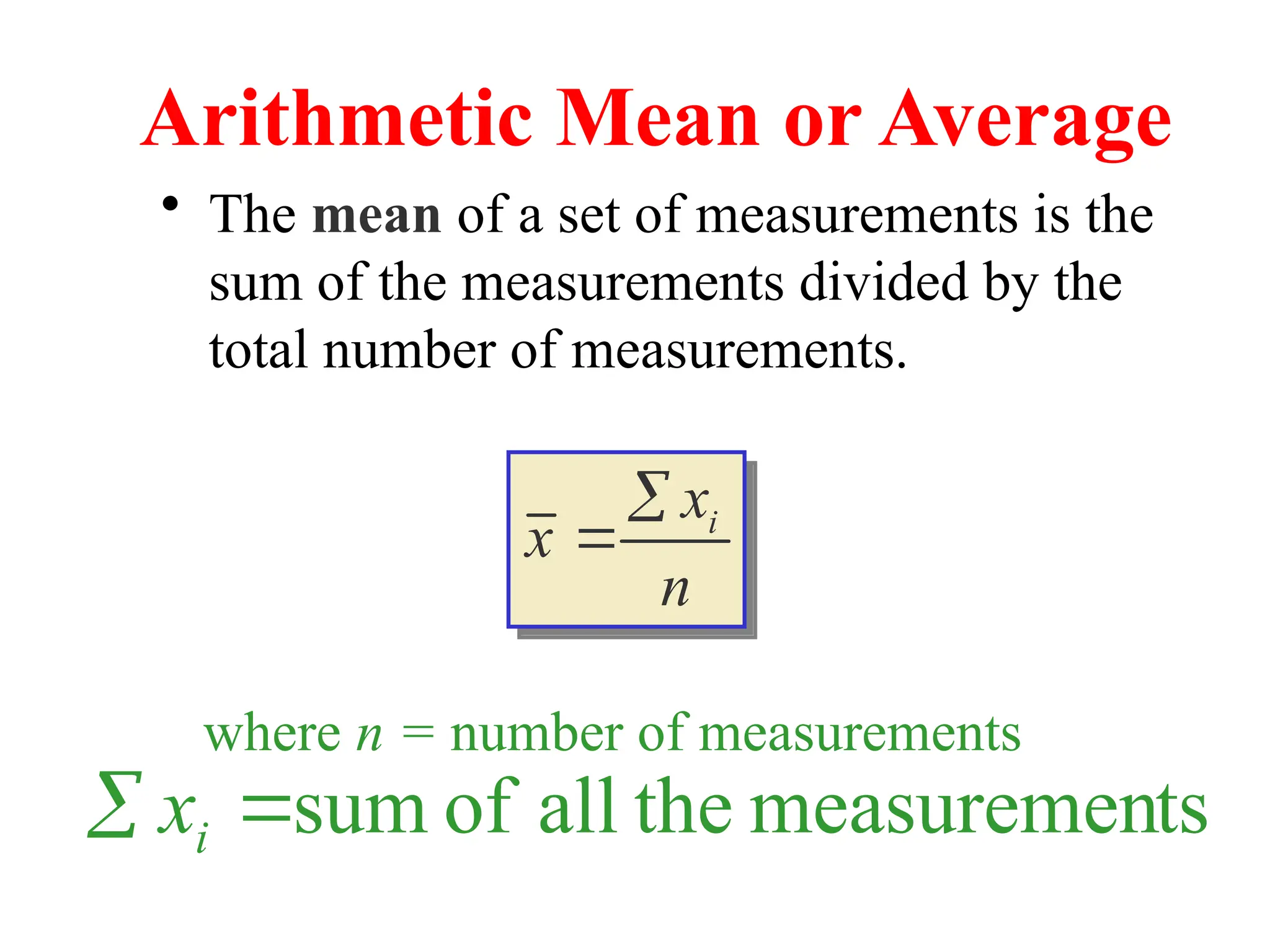 Arithmetic Mean or Average
• The mean of a set of measurements is the
sum of the measurements divided by the
total number of measurements.
n
x
x i


where n = number of measurements
ts
measuremen
the
all
of
sum

 i
x
 
