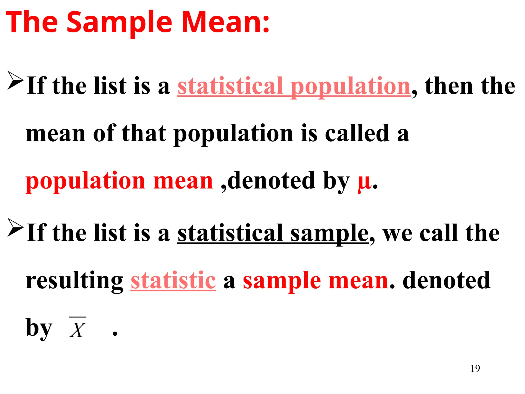 The Sample Mean:
If the list is a statistical population, then the
mean of that population is called a
population mean ,denoted by µ.
If the list is a statistical sample, we call the
resulting statistic a sample mean. denoted
by .
X
19
 
