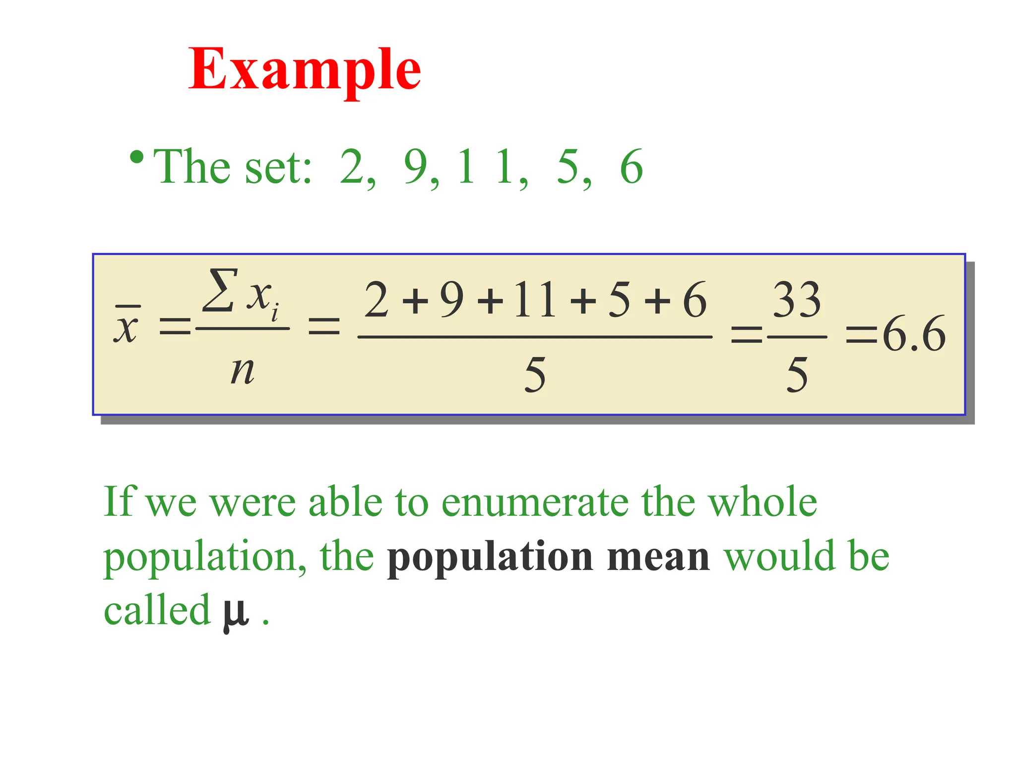 Example
•The set: 2, 9, 1 1, 5, 6



n
x
x i
6
.
6
5
33
5
6
5
11
9
2






If we were able to enumerate the whole
population, the population mean would be
called m .
 