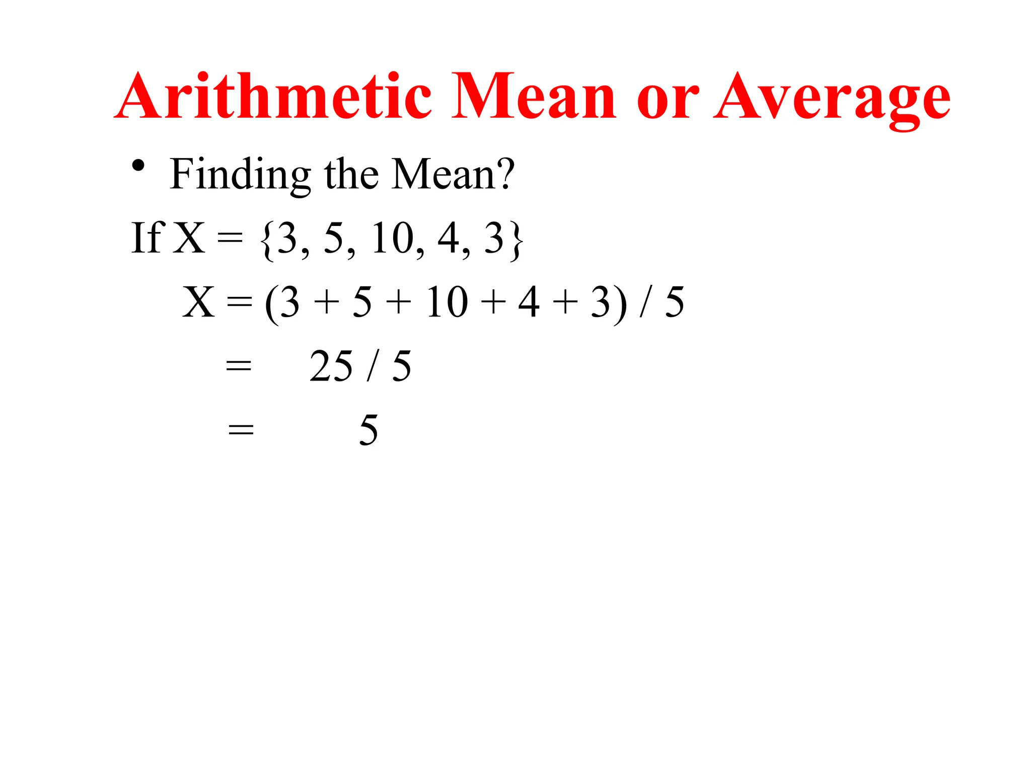 Arithmetic Mean or Average
• Finding the Mean?
If X = {3, 5, 10, 4, 3}
X = (3 + 5 + 10 + 4 + 3) / 5
= 25 / 5
= 5
 