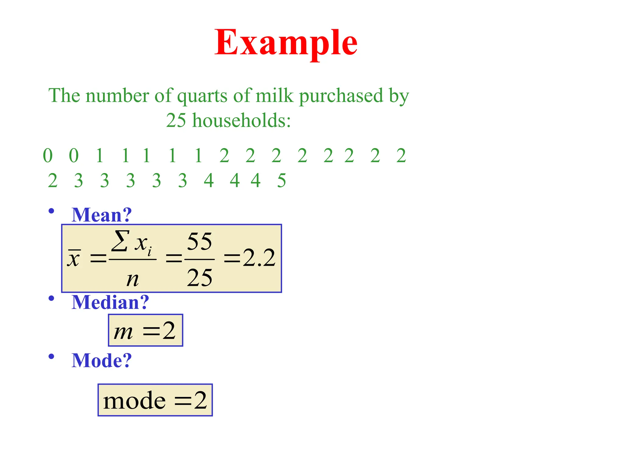 Example
• Mean?
• Median?
• Mode?
The number of quarts of milk purchased by
25 households:
0 0 1 1 1 1 1 2 2 2 2 2 2 2 2
2 3 3 3 3 3 4 4 4 5
2
.
2
25
55




n
x
x i
2

m
2
mode 
 
