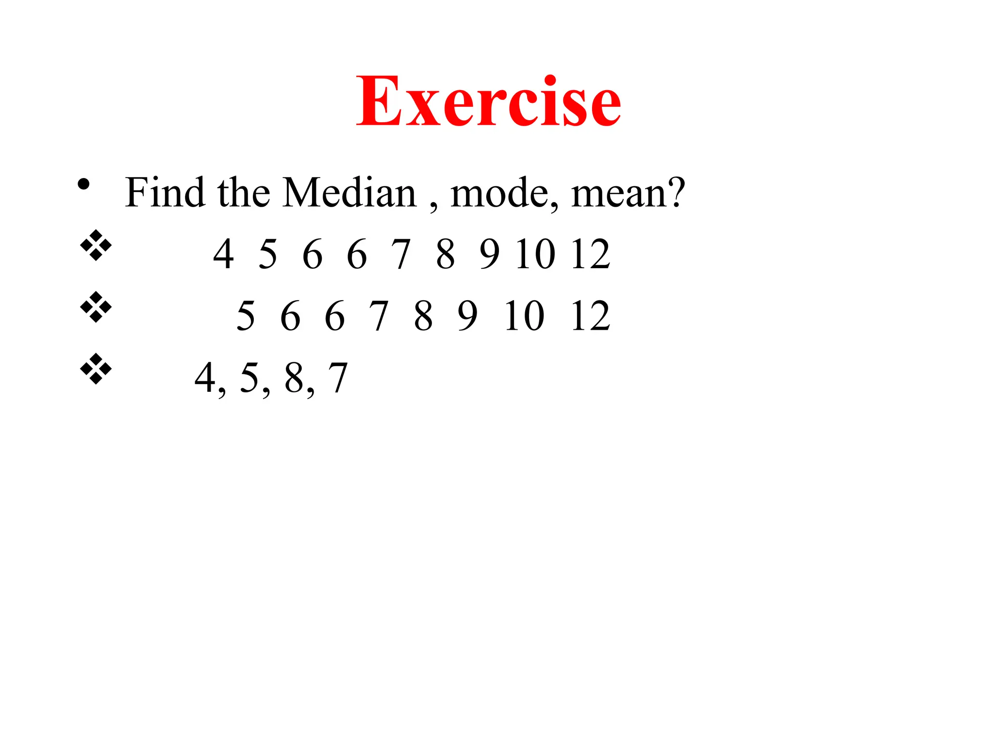Exercise
• Find the Median , mode, mean?
 4 5 6 6 7 8 9 10 12
 5 6 6 7 8 9 10 12
 4, 5, 8, 7
 