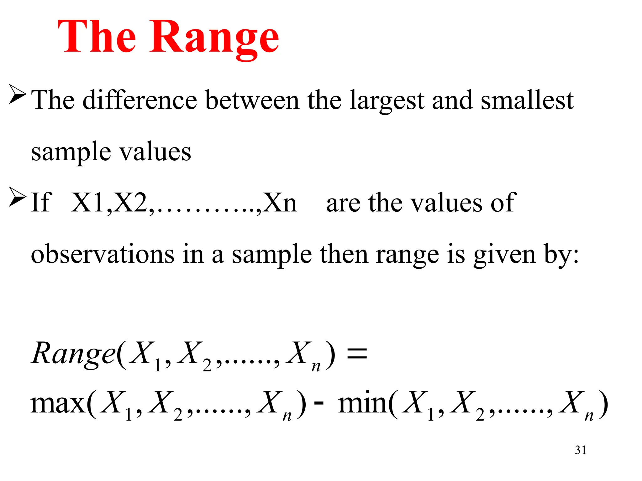The Range
The difference between the largest and smallest
sample values
If X1,X2,………..,Xn are the values of
observations in a sample then range is given by:
31
)
,......,
,
min(
)
,......,
,
max(
)
,......,
,
(
2
1
2
1
2
1
n
n
n
X
X
X
X
X
X
X
X
X
Range


 