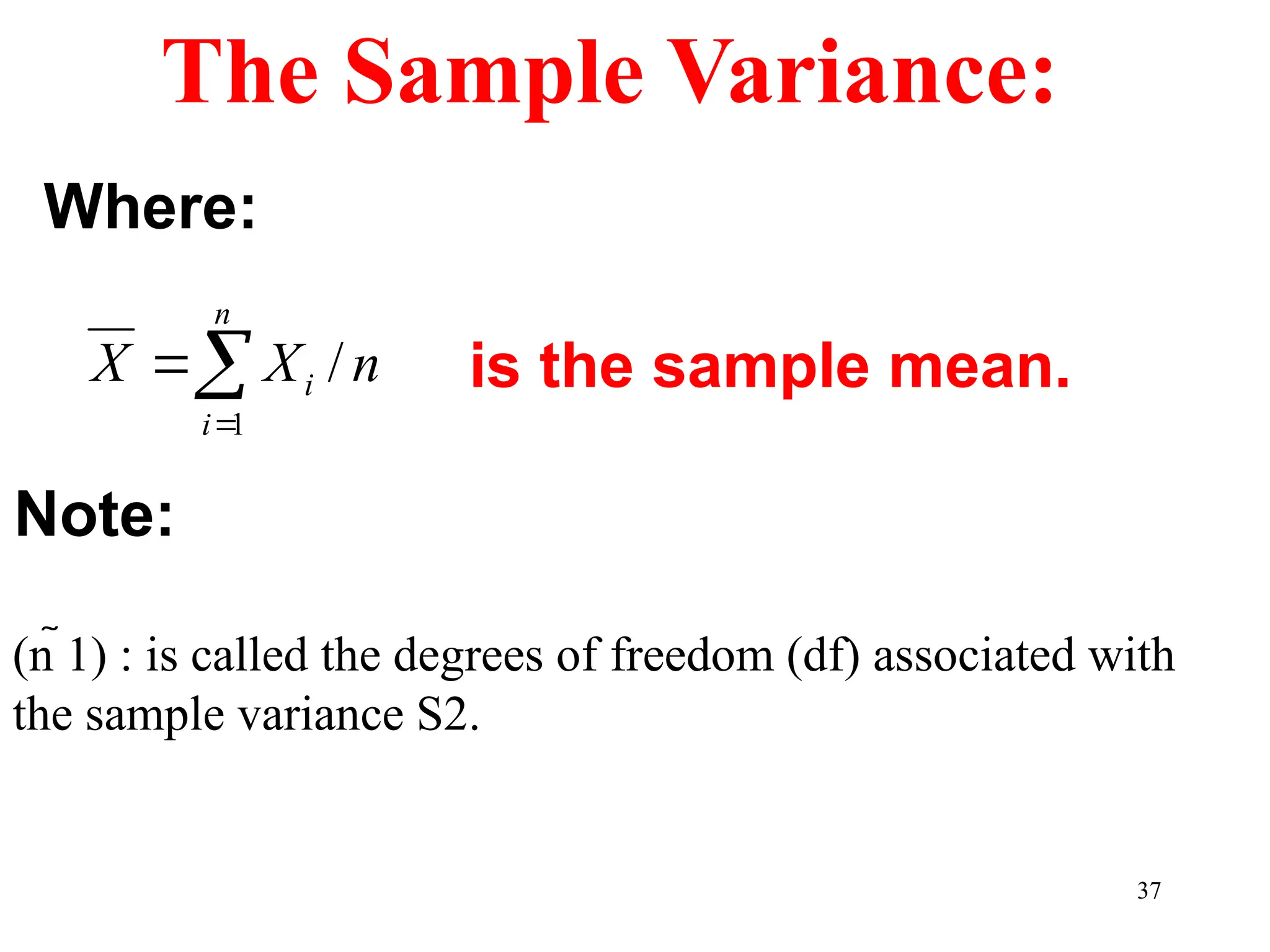 37
The Sample Variance:
Where:
is the sample mean.
n
X
X
n
i
i /
1



(n 1) : is called the degrees of freedom (df) associated with
the sample variance S2.
Note:
 