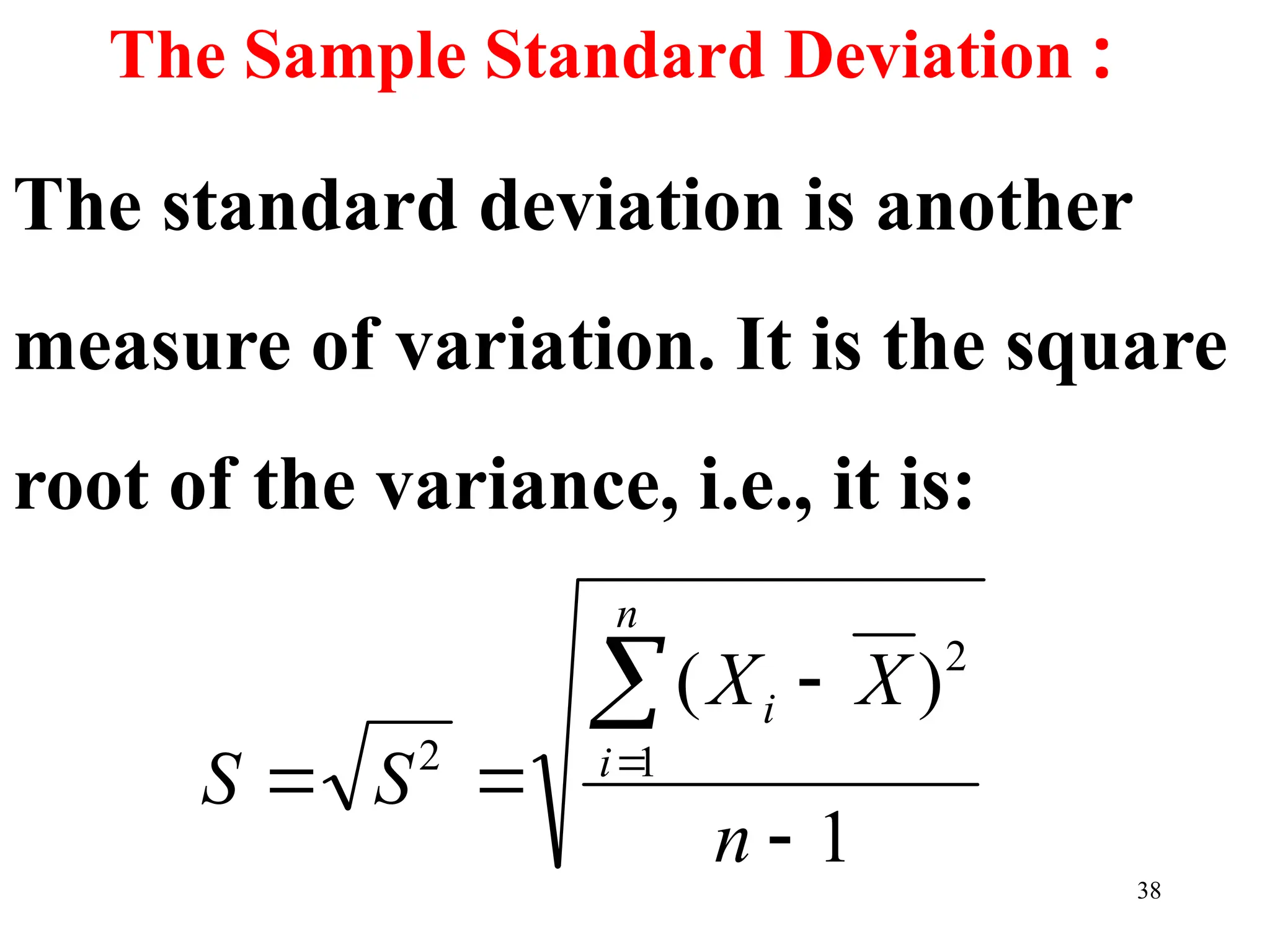 38
The Sample Standard Deviation :
The standard deviation is another
measure of variation. It is the square
root of the variance, i.e., it is:
1
)
(
1
2
2






n
X
X
S
S
n
i
i
 