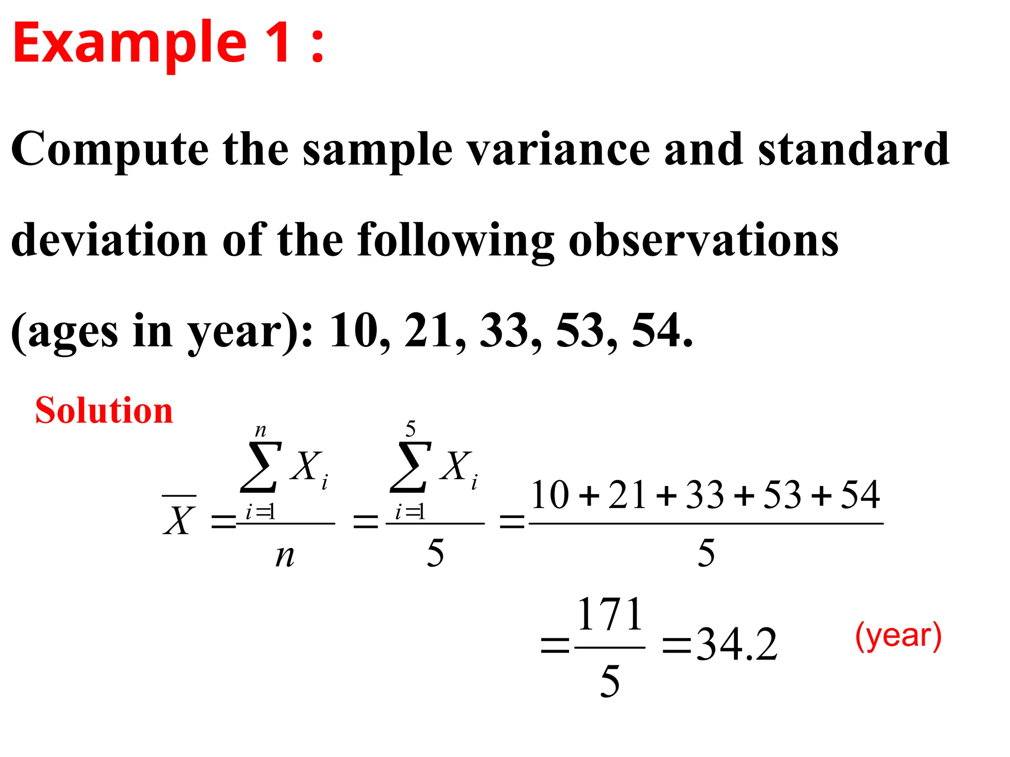 Compute the sample variance and standard
deviation of the following observations
(ages in year): 10, 21, 33, 53, 54.
5
54
53
33
21
10
5
5
1
1 







 
 i
i
n
i
i X
n
X
X
Example 1 :
Solution
(year)
2
.
34
5
171


 
