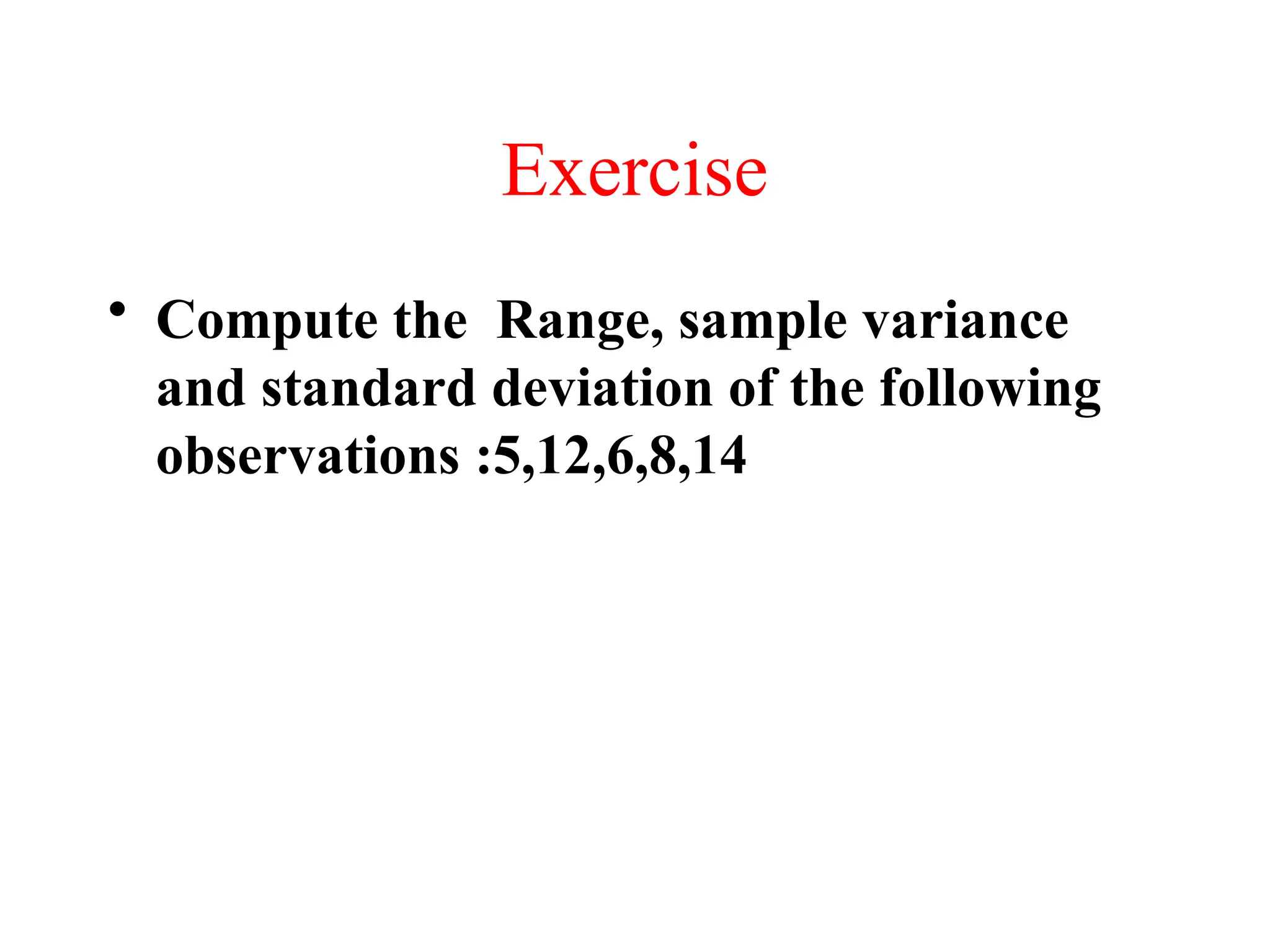 Exercise
• Compute the Range, sample variance
and standard deviation of the following
observations :5,12,6,8,14
 