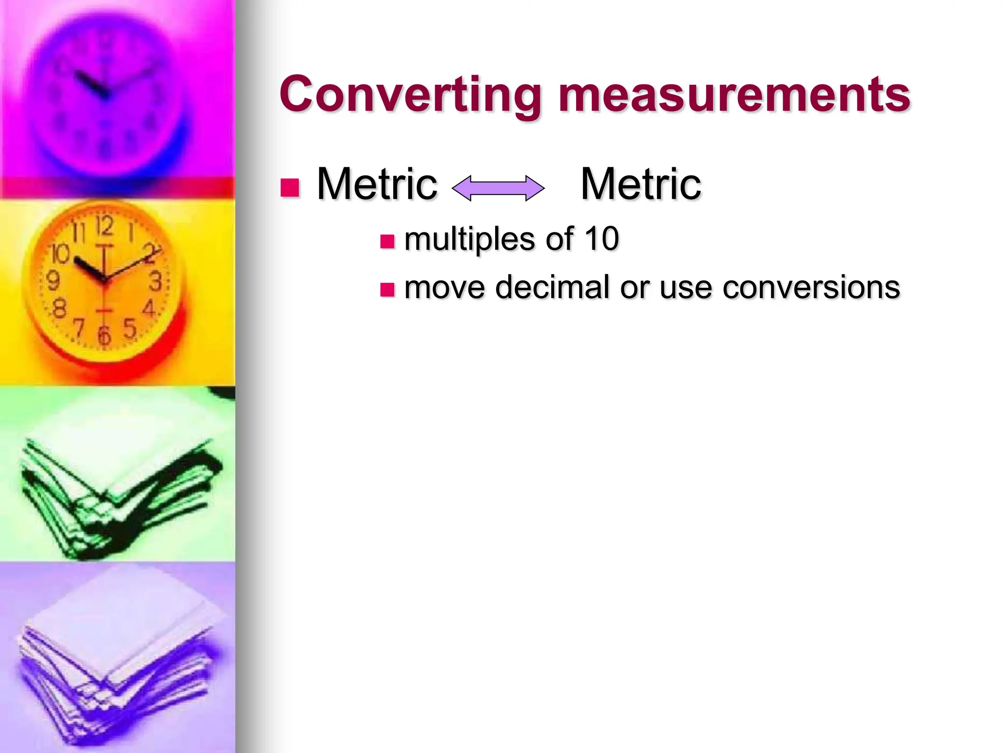 Converting measurements
 Metric Metric
 multiples of 10
 move decimal or use conversions
 