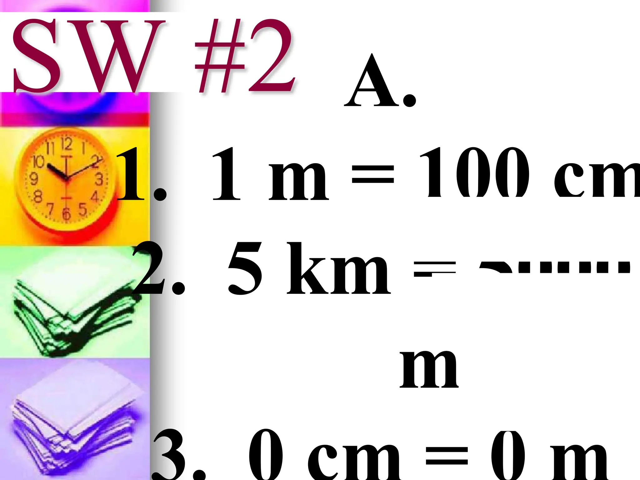 SW #2 A.
1. 1 m = 100 cm
2. 5 km = 5000
m
 