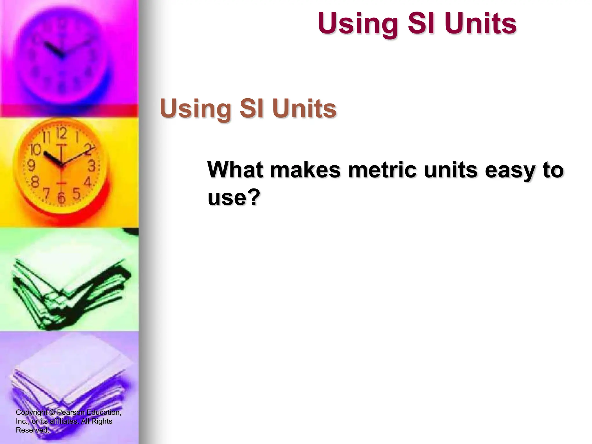 Copyright © Pearson Education,
Inc., or its affiliates. All Rights
Reserved.
Using SI Units
What makes metric units easy to
use?
Using SI Units
 