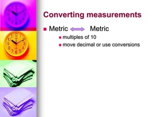 Converting measurements
 Metric Metric
 multiples of 10
 move decimal or use conversions
 