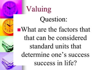 Valuing
Question:
What are the factors that
that can be considered
standard units that
determine one’s success
success in life?
 