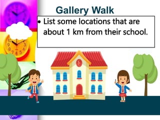 Gallery Walk
 List some locations that are
about 1 km from their school.
 