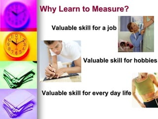 Why Learn to Measure?
Valuable skill for a job
Valuable skill for hobbies
Valuable skill for every day life
 