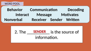 Behavior Communication Decoding
Interact Message Motivates
Nonverbal Receiver Sender Written
WORD POOL
2. The __________ is the source of
information.
SENDER
 