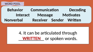 Behavior Communication Decoding
Interact Message Motivates
Nonverbal Receiver Sender Written
WORD POOL
4. It can be articulated through
___________ or spoken words.
WRITTEN
 