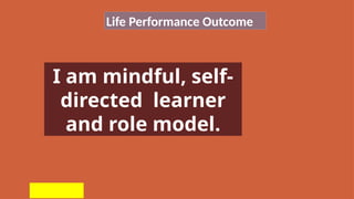 Life Performance Outcome
I am mindful, self-
directed learner
and role model.
 