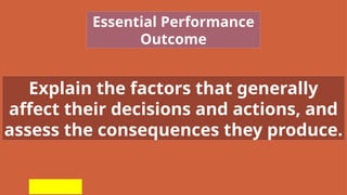 Explain the factors that generally
affect their decisions and actions, and
assess the consequences they produce.
Essential Performance
Outcome
 