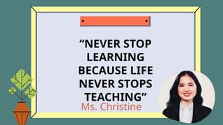 Ms. Christine
“NEVER STOP
LEARNING
BECAUSE LIFE
NEVER STOPS
TEACHING”
 