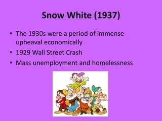 Snow White (1937)
• The 1930s were a period of immense
upheaval economically
• 1929 Wall Street Crash
• Mass unemployment and homelessness
 