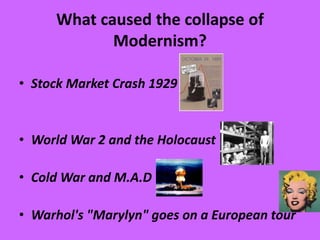 What caused the collapse of
Modernism?
• Stock Market Crash 1929
• World War 2 and the Holocaust
• Cold War and M.A.D
• Warhol's "Marylyn" goes on a European tour
 