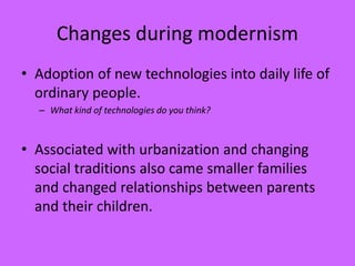 Changes during modernism
• Adoption of new technologies into daily life of
ordinary people.
– What kind of technologies do you think?
• Associated with urbanization and changing
social traditions also came smaller families
and changed relationships between parents
and their children.
 
