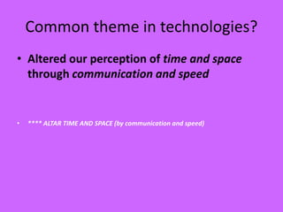 Common theme in technologies?
• Altered our perception of time and space
through communication and speed
• **** ALTAR TIME AND SPACE (by communication and speed)
 