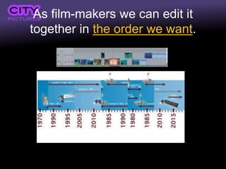 As film-makers we can edit it
together in the order we want.
 