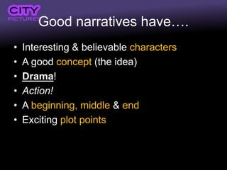 Good narratives have….
• Interesting & believable characters
• A good concept (the idea)
• Drama!
• Action!
• A beginning, middle & end
• Exciting plot points
 