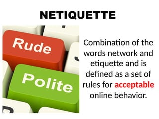 NETIQUETTE
Combination of the
words network and
etiquette and is
defined as a set of
rules for acceptable
online behavior.
 