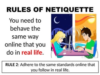 RULES OF NETIQUETTE
You need to
behave the
same way
online that you
do in real life.
RULE 2: Adhere to the same standards online that
you follow in real life.
 