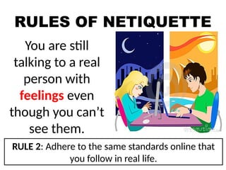 RULES OF NETIQUETTE
You are still
talking to a real
person with
feelings even
though you can’t
see them.
RULE 2: Adhere to the same standards online that
you follow in real life.
 
