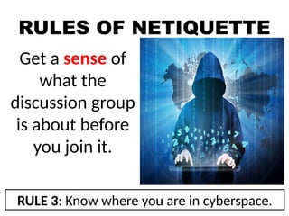RULES OF NETIQUETTE
Get a sense of
what the
discussion group
is about before
you join it.
RULE 3: Know where you are in cyberspace.
 