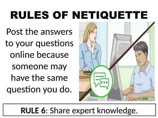 RULES OF NETIQUETTE
Post the answers
to your questions
online because
someone may
have the same
question you do.
RULE 6: Share expert knowledge.
 