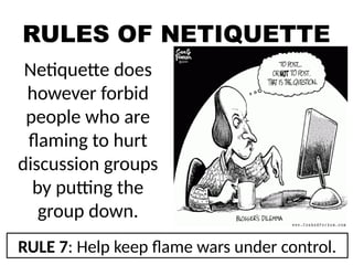 RULES OF NETIQUETTE
Netiquette does
however forbid
people who are
flaming to hurt
discussion groups
by putting the
group down.
RULE 7: Help keep flame wars under control.
 