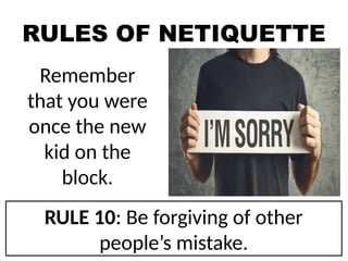 RULES OF NETIQUETTE
Remember
that you were
once the new
kid on the
block.
RULE 10: Be forgiving of other
people’s mistake.
 